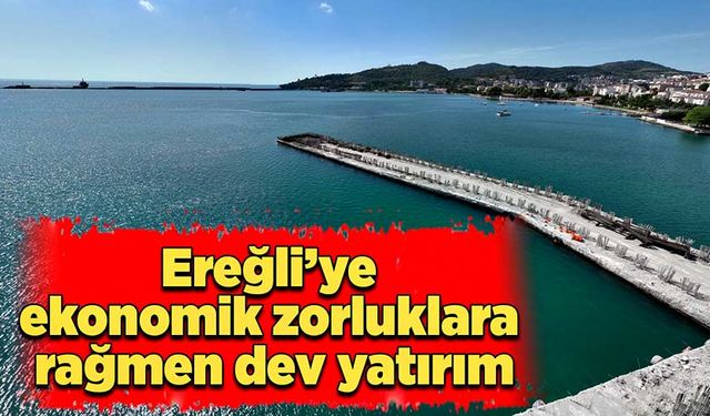 Ereğli’ye ekonomik zorluklara rağmen dev yatırım