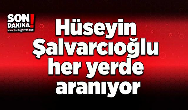 Hüseyin Şalvarcıoğlu her yerde aranıyor