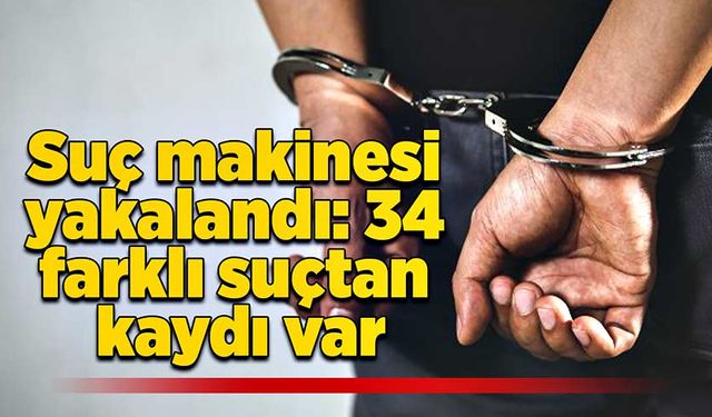 Suç makinesi yakalandı: 34 farklı suçtan kaydı var