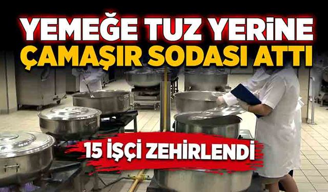 Yemeğe tuz yerine çamaşır sodası attı! 15 işçi zehirlendi!