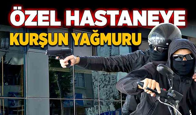 Özel hastaneye kurşun yağmuru!