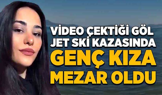 Video çektiği göl jet ski kazasında genç kıza mezar oldu!