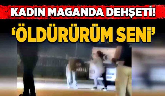 Kadın maganda dehşeti! ‘Öldürürüm seni’