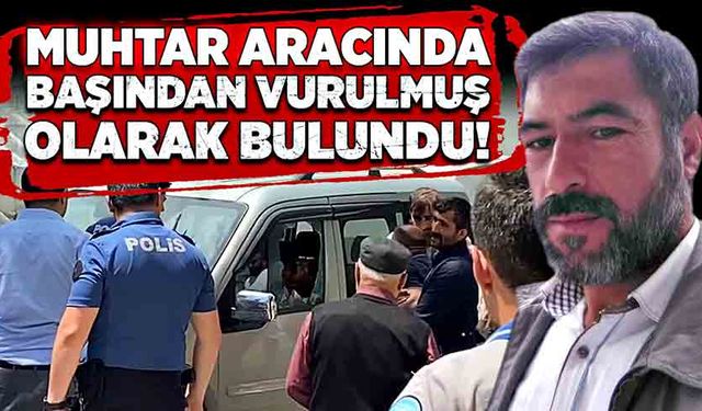 Muhtar aracında, başından vurulmuş olarak bulundu!