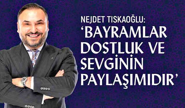 Nejdet Tıskaoğlu: ‘Bayramlar dostluk ve sevginin paylaşımıdır’