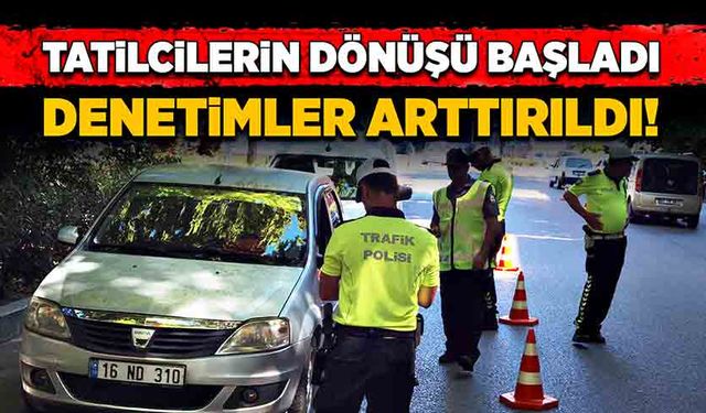 Tatilcilerin dönüşü başladı, denetimler arttırıldı!