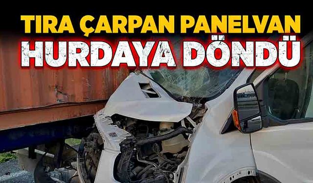 Tıra çarpan panelvan hurdaya döndü!