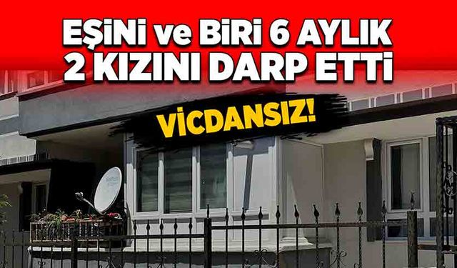 Vicdansız! Eşini ve biri 6 aylık 2 kızını darp etti!