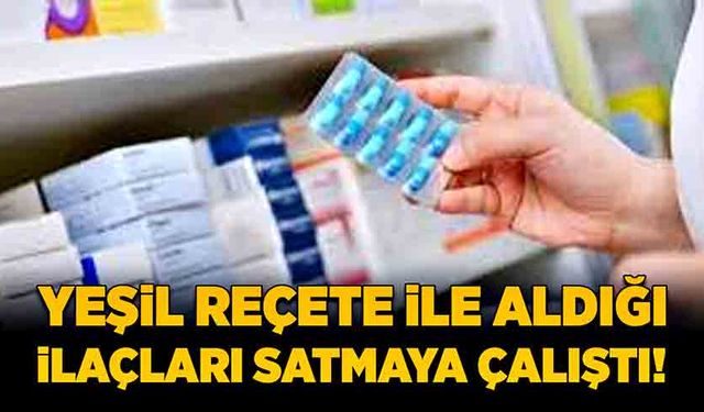 Yeşil reçete ile aldığı ilaçları satmaya çalıştı!