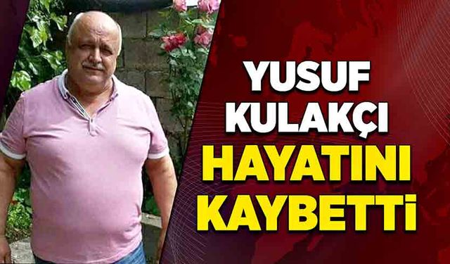 Yusuf Kulakçı hayatını kaybetti!