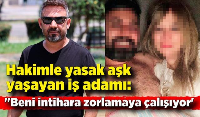 Hakimle yasak aşk yaşayan iş adamı: "Beni intihara zorlamaya çalışıyor'