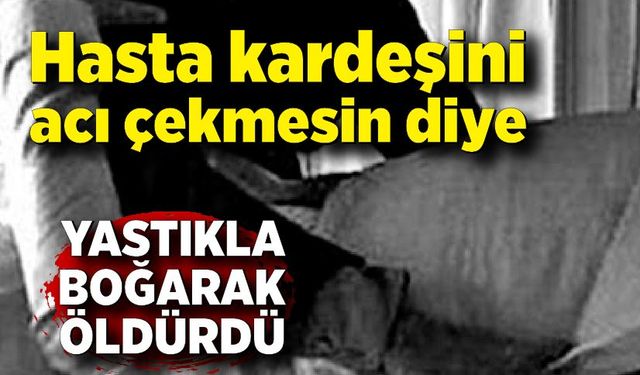 Hasta kardeşini acı çekmesin diye yastıkla boğarak öldürdü