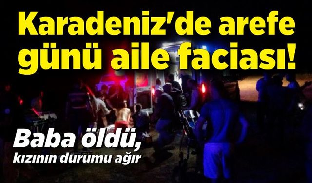 Karadeniz'de arefe günü aile faciası: Baba öldü, kızının durumu ağır