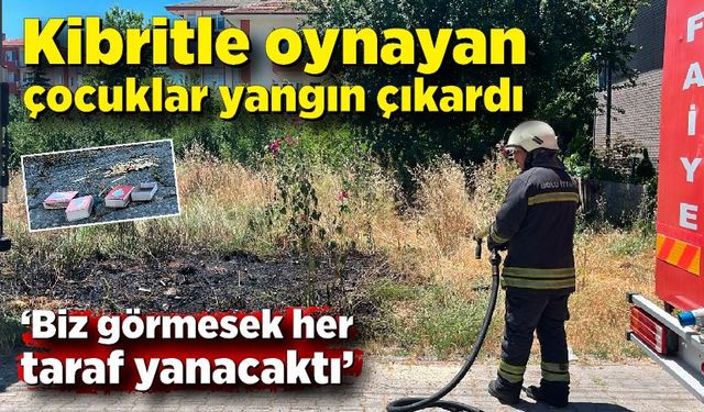 Kibritle oynayan çocuklar yangın çıkardı