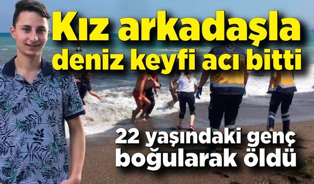 Kız arkadaşıyla denize giden genç boğularak hayatını kaybetti