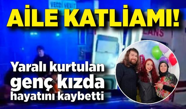 Aile katliamında ağır yaralanan genç kızda hayatını kaybetti