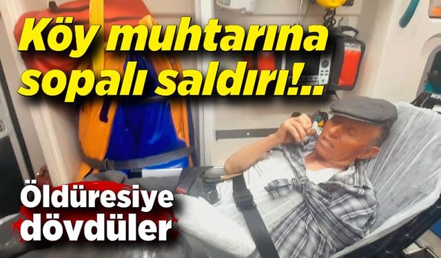 Köy muhtarına sopalı saldırı; Öldüresiye dövdüler