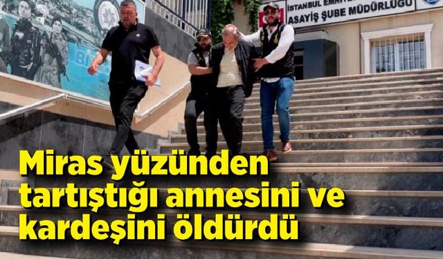 Miras yüzünden tartıştığı annesini ve kardeşini öldürdü