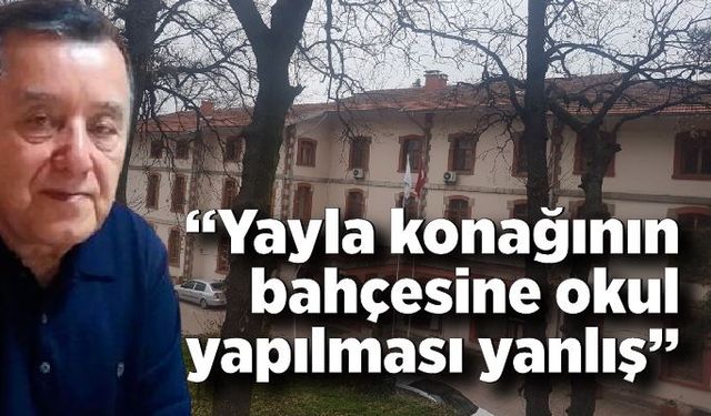 “Yayla konağının bahçesine okul yapılması yanlış”