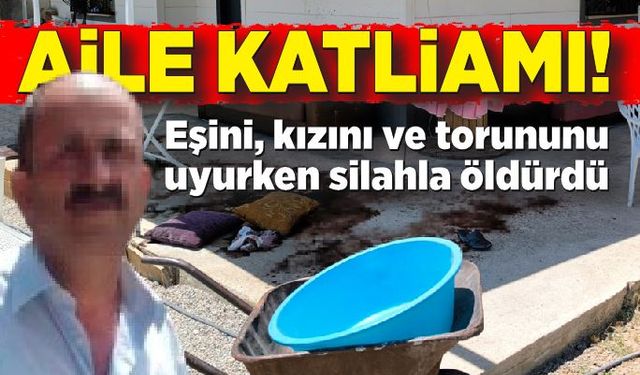 Aile katliamı: Eşini, kızını ve torununu uyurken silahla öldürdü