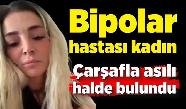 Bipolar hastası kadın çarşafla asılı halde bulundu