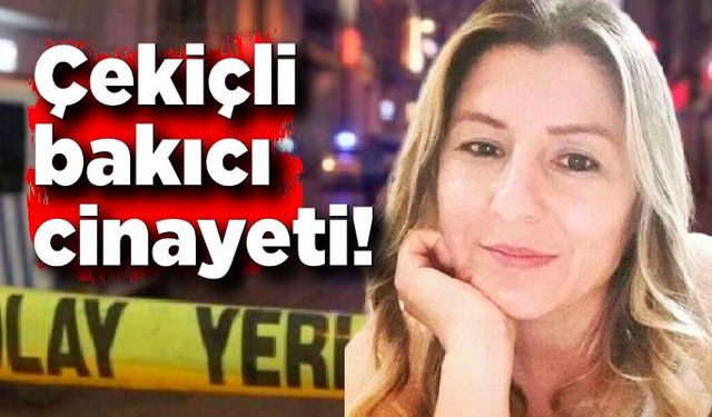 Çekiçli bakıcı cinayeti!