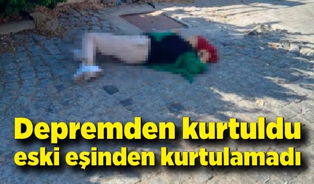 Depremden kurtuldu, eski eşinin kurşunlarından kurtulamadı