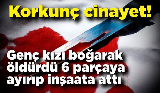 Korkunç cinayet, boğarak öldürdüğü genç kızın cesedini 6 parçaya ayırdı