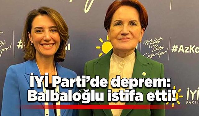 İYİ Parti’de deprem: Balbaloğlu istifa etti!