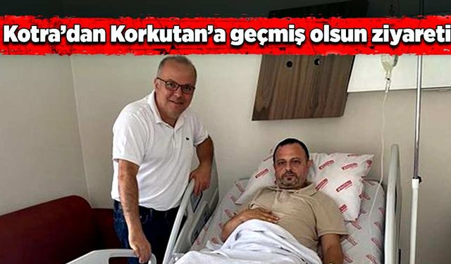 Kotra’dan Korkutan’a geçmiş olsun ziyareti