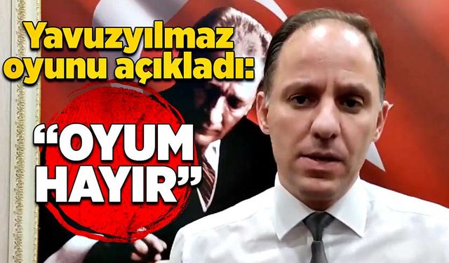 Yavuzyılmaz oyunu açıkladı: “Oyum hayır”