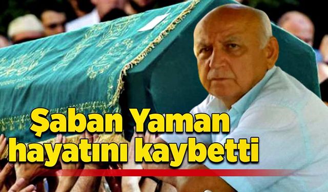 Şaban Yaman hayatını kaybetti