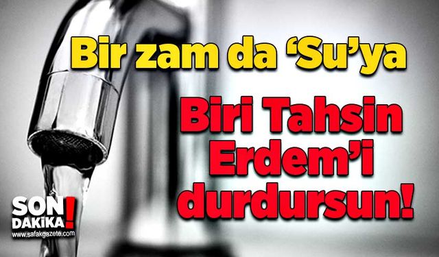 Bir zam da ‘Su’ya: Biri Tahsin Erdem’i durdursun!