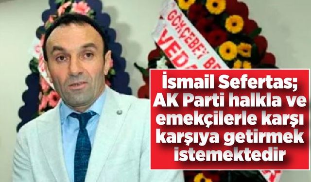 İsmail Sefertas; AK Parti halkla ve emekçilerle karşı karşıya getirmek istemektedir