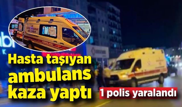 Hasta taşıyan ambulans kaza yaptı: 1 polis yaralandı