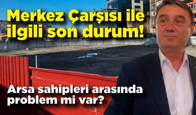 Merkez Çarşısı ile ilgili son durum! Arsa sahipleri arasında problem mi var?