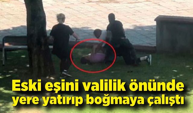 Eski eşini valilik önünde yere yatırıp boğmaya çalıştı