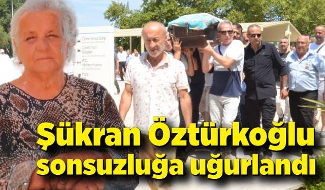 Şükran Öztürkoğlu sonsuzluğa uğurlandı