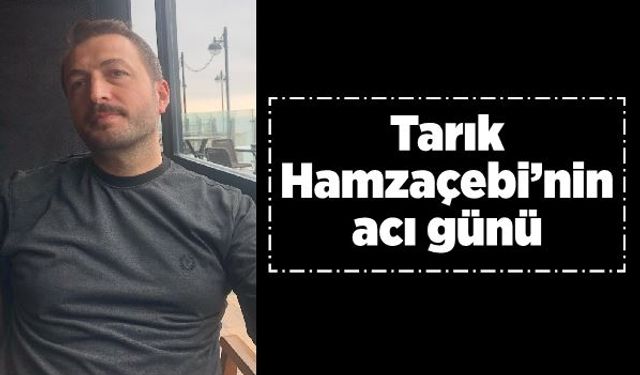 Tarık Hamzaçebi’nin acı günü