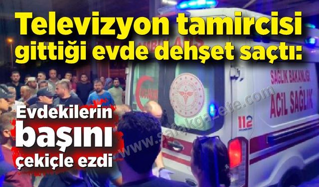 Televizyon tamircisi gittiği evde dehşet saçtı: Evdekilerin başını çekiçle ezdi