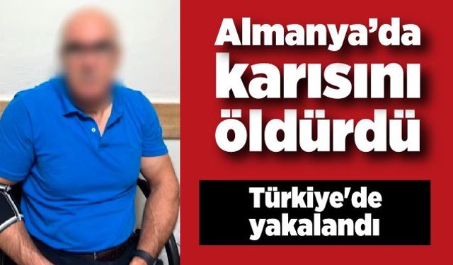 Almanya’da karısını öldürdü, 12 yıl sonra Türkiye'de yakalandı