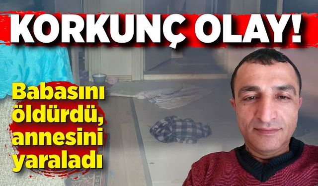 Kan donduran olay: Babasını öldürdü, annesini ağır yaraladı