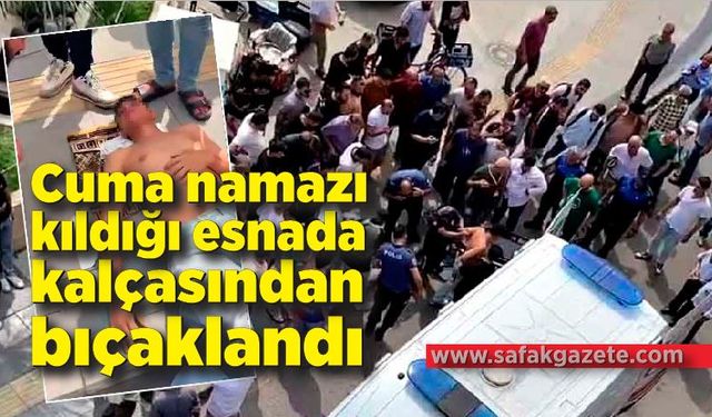 Cuma namazı kıldığı esnada kalçasından bıçaklandı