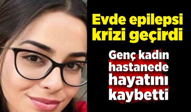 Evde epilepsi krizi geçiren kadın hastanede hayatını kaybetti