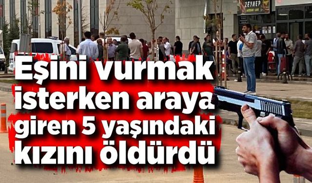 Eşini vurmak isterken araya giren 5 yaşındaki kızını öldürdü