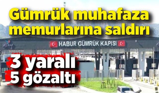 Gümrük muhafaza memurlarına saldırı: 3 yaralı, 5 gözalt