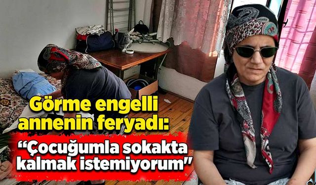 Görme engelli annenin feryadı: “Çocuğumla sokakta kalmak istemiyorum"