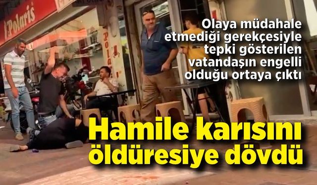 Hamile karısını sokak ortasında öldüresiye dövdü