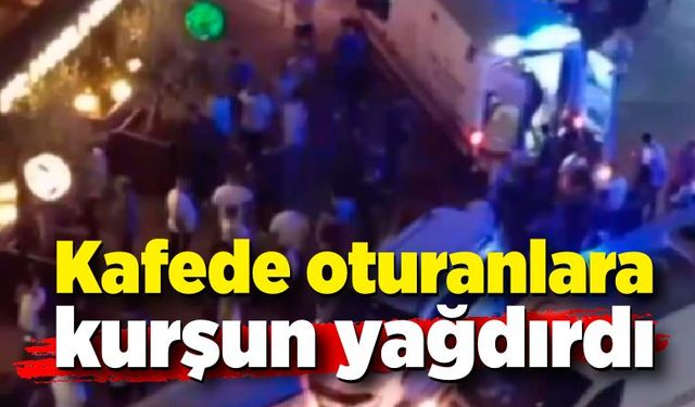 Kafede oturanlara kurşun yağdırdı