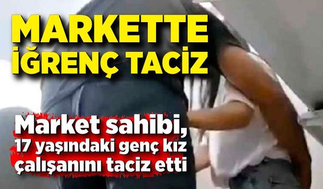 Market sahibi, 17 yaşındaki genç kız çalışanını taciz etti